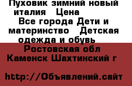 Пуховик зимний новый италия › Цена ­ 5 000 - Все города Дети и материнство » Детская одежда и обувь   . Ростовская обл.,Каменск-Шахтинский г.